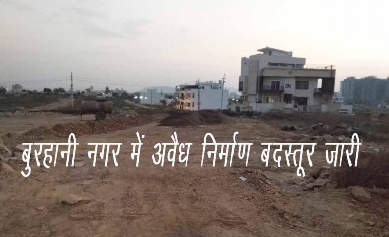 रसूखदार जमीन खोरों ने कोर्ट के आदेषों को भी किया दरकिनार, बुरहानी नगर में अवैध निर्माण बदस्तूर जारी, बाहुबलियों के आगे नतमस्तक हुए जिम्मेदार .